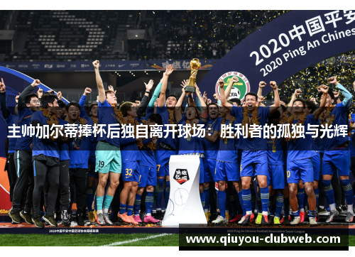 主帅加尔蒂捧杯后独自离开球场：胜利者的孤独与光辉