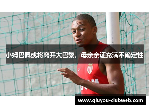小姆巴佩或将离开大巴黎,母亲亲证充满不确定性 小姆巴佩或将离开大巴黎,母亲亲证充满不确定性