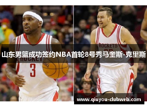 山东男篮成功签约NBA首轮8号秀马奎斯-克里斯 山东男篮成功签约NBA首轮8号秀马奎斯-克里斯