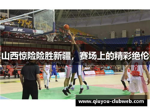 山西惊险险胜新疆,赛场上的精彩绝伦 山西惊险险胜新疆,赛场上的精彩绝伦