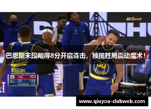 巴恩斯末段飚得8分开启连击,独揽胜局震动魔术! 巴恩斯末段飚得8分开启连击,独揽胜局震动魔术!