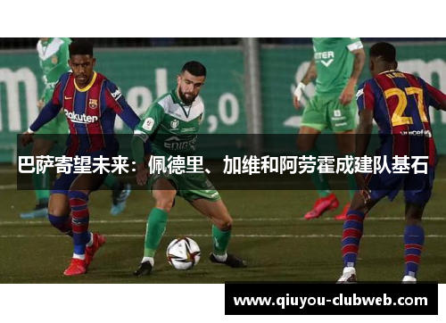 巴萨寄望未来:佩德里、加维和阿劳霍成建队基石 巴萨寄望未来:佩德里、加维和阿劳霍成建队基石