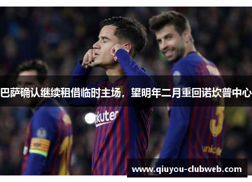 巴萨确认继续租借临时主场,望明年二月重回诺坎普中心 巴萨确认继续租借临时主场,望明年二月重回诺坎普中心