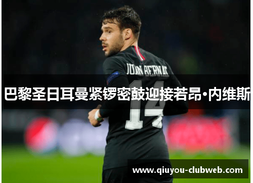 巴黎圣日耳曼紧锣密鼓迎接若昂·内维斯 巴黎圣日耳曼紧锣密鼓迎接若昂·内维斯