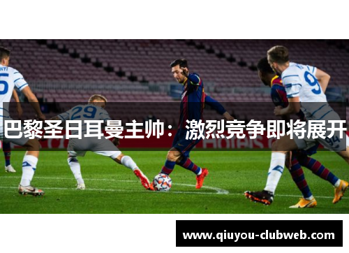 巴黎圣日耳曼主帅:激烈竞争即将展开 巴黎圣日耳曼主帅:激烈竞争即将展开