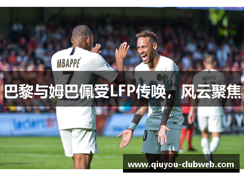 巴黎与姆巴佩受LFP传唤,风云聚焦 巴黎与姆巴佩受LFP传唤,风云聚焦