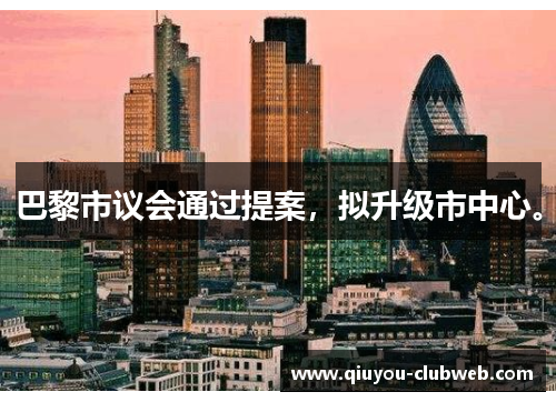 巴黎市议会通过提案,拟升级市中心。 巴黎市议会通过提案,拟升级市中心。