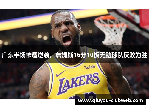 广东半场惨遭逆袭,詹姆斯16分10板无助球队反败为胜 广东半场惨遭逆袭,詹姆斯16分10板无助球队反败为胜