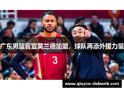 广东男篮官宣莫兰德加盟,球队再添外援力量 广东男篮官宣莫兰德加盟,球队再添外援力量