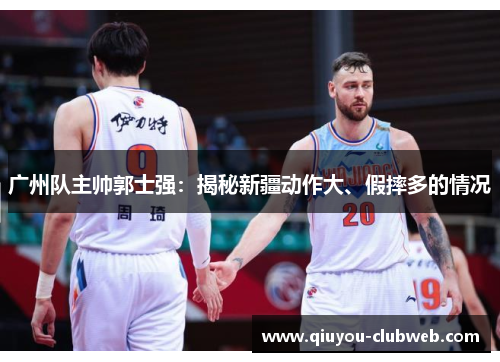 广州队主帅郭士强:揭秘新疆动作大、假摔多的情况 广州队主帅郭士强:揭秘新疆动作大、假摔多的情况