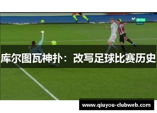 库尔图瓦神扑:改写足球比赛历史 库尔图瓦神扑:改写足球比赛历史