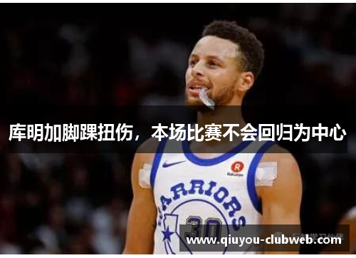 库明加脚踝扭伤,本场比赛不会回归为中心 库明加脚踝扭伤,本场比赛不会回归为中心