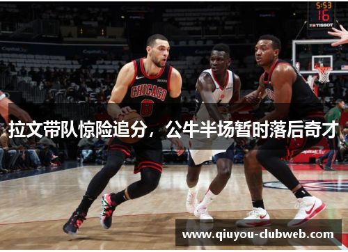 拉文带队惊险追分，公牛半场暂时落后奇才